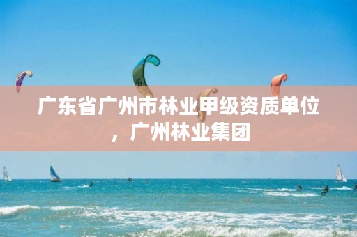 广东省广州市林业甲级资质单位，广州林业集团