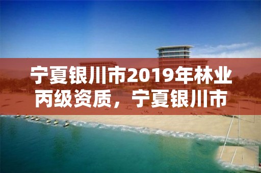 宁夏银川市2019年林业丙级资质,宁夏银川市2019年林业丙级资质查询