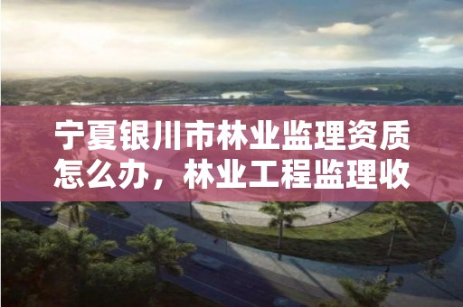 宁夏银川市林业监理资质怎么办,林业工程监理收费标准