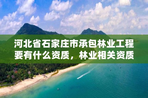 河北省石家庄市承包林业工程要有什么资质，林业相关资质