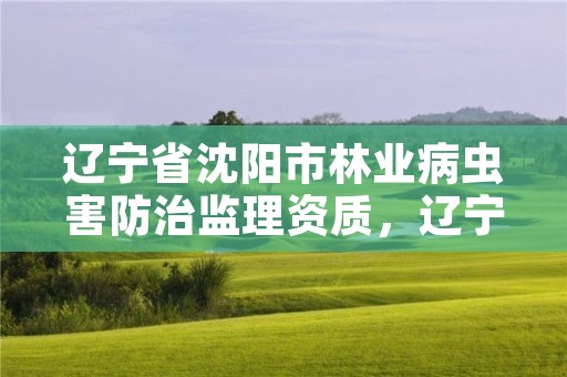 辽宁省沈阳市林业病虫害防治监理资质,辽宁省沈阳市林业病虫害防治监理资质取消了吗