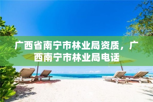 广西省南宁市林业局资质,广西南宁市林业局电话