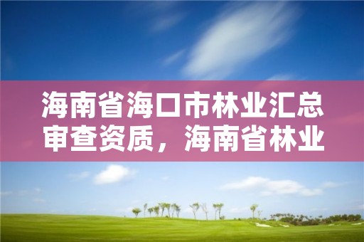 海南省海口市林业汇总审查资质,海南省林业厅电话号码