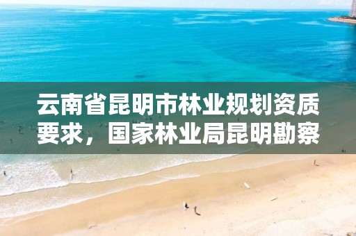 云南省昆明市林业规划资质要求,国家林业局昆明勘察设计院