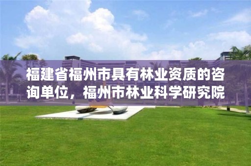 福建省福州市具有林业资质的咨询单位,福州市林业科学研究院