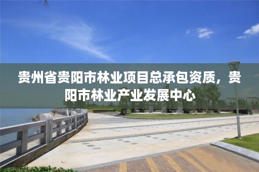 贵州省贵阳市林业项目总承包资质，贵阳市林业产业发展中心