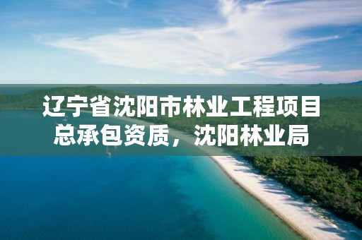 辽宁省沈阳市林业工程项目总承包资质,沈阳林业局