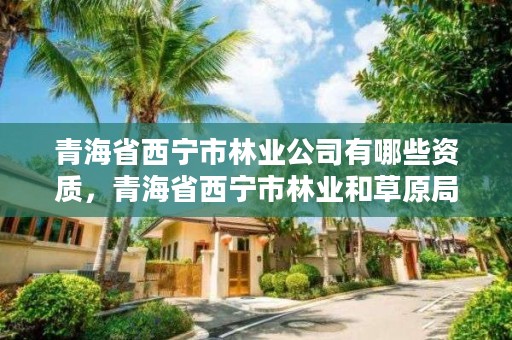 青海省西宁市林业公司有哪些资质，青海省西宁市林业和草原局
