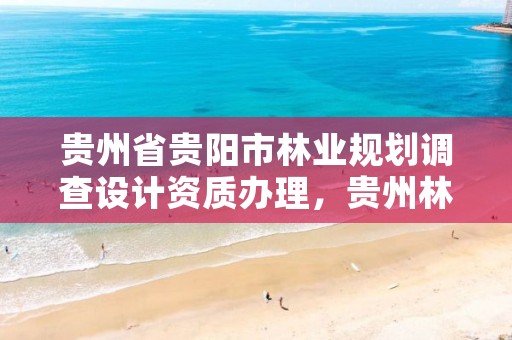 贵州省贵阳市林业规划调查设计资质办理，贵州林业调查规划院待遇