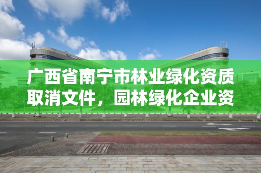 广西省南宁市林业绿化资质取消文件,园林绿化企业资质取消