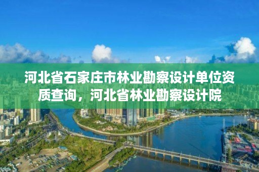 河北省石家庄市林业勘察设计单位资质查询,河北省林业勘察设计院