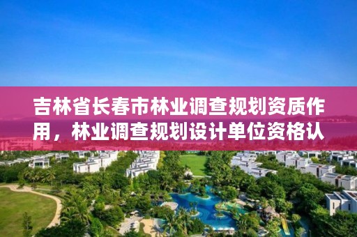 吉林省长春市林业调查规划资质作用，林业调查规划设计单位资格认证管理规定