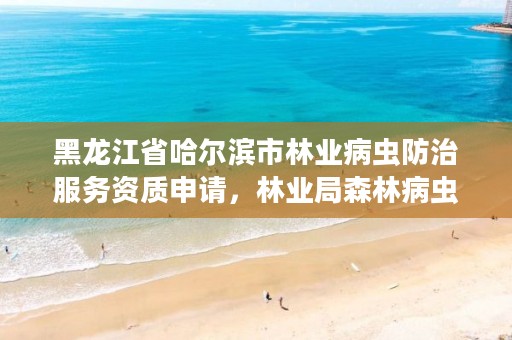 黑龙江省哈尔滨市林业病虫防治服务资质申请,林业局森林病虫害防治检疫站