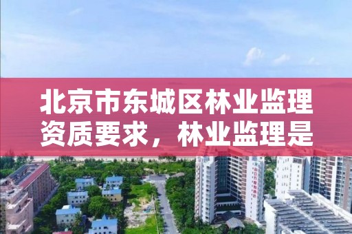 北京市东城区林业监理资质要求，林业监理是做什么的