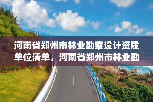 河南省郑州市林业勘察设计资质单位清单,河南省郑州市林业勘察设计资质单位清单查询