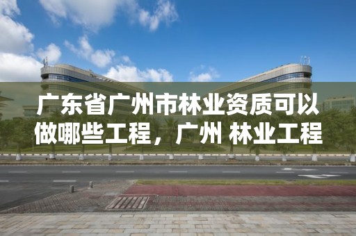 广东省广州市林业资质可以做哪些工程，广州 林业工程师 招聘