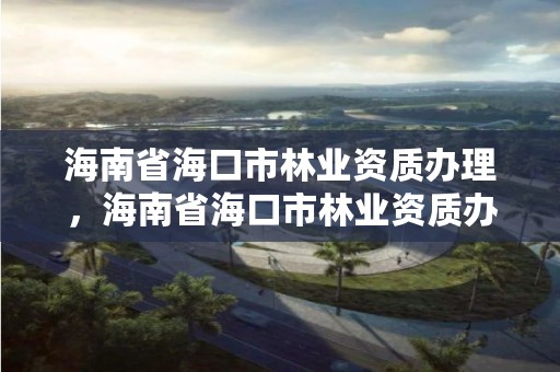 海南省海口市林业资质办理,海南省海口市林业资质办理电话