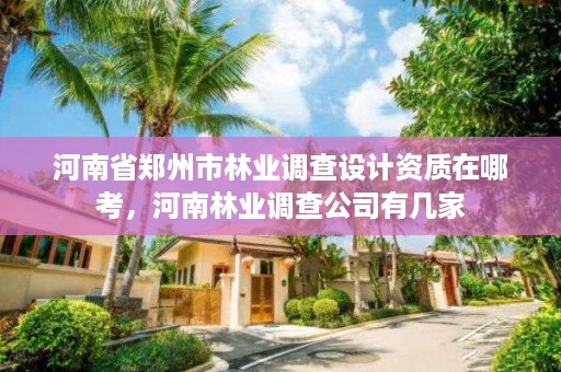 河南省郑州市林业调查设计资质在哪考,河南林业调查公司有几家