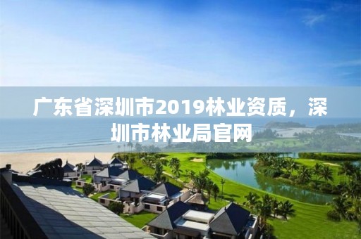 广东省深圳市2019林业资质，深圳市林业局官网