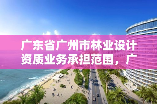 广东省广州市林业设计资质业务承担范围，广东林业设计院