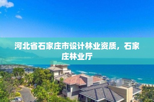河北省石家庄市设计林业资质，石家庄林业厅