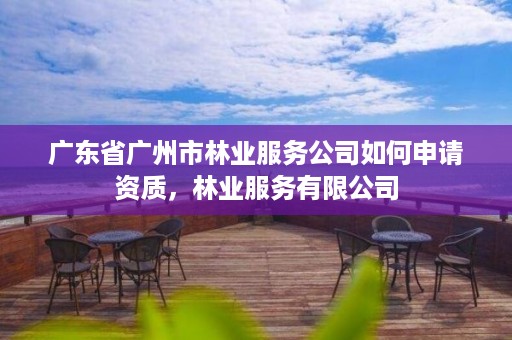 广东省广州市林业服务公司如何申请资质，林业服务有限公司