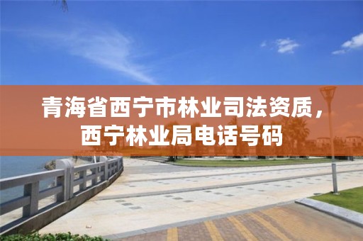 青海省西宁市林业司法资质,西宁林业局电话号码