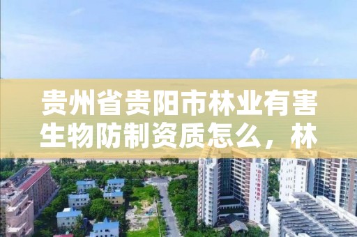 贵州省贵阳市林业有害生物防制资质怎么，林业有害生物防治资质管理工作通知