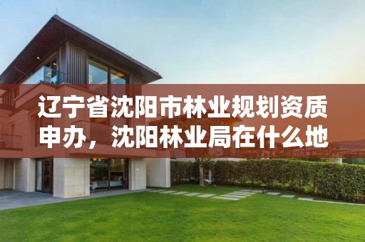 辽宁省沈阳市林业规划资质申办,沈阳林业局在什么地方