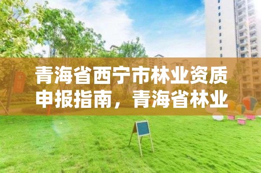 青海省西宁市林业资质申报指南，青海省林业咨询中心