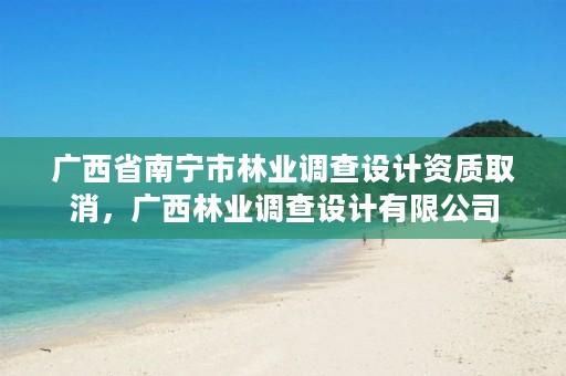 广西省南宁市林业调查设计资质取消,广西林业调查设计有限公司
