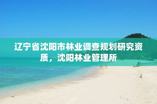 辽宁省沈阳市林业调查规划研究资质,沈阳林业管理所