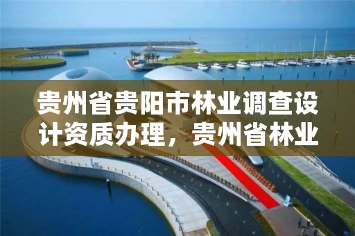 贵州省贵阳市林业调查设计资质办理，贵州省林业调查规划院电话