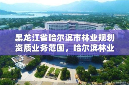 黑龙江省哈尔滨市林业规划资质业务范围,哈尔滨林业勘察设计院