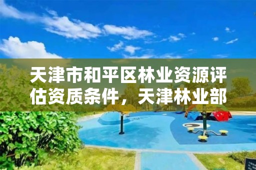 天津市和平区林业资源评估资质条件,天津林业部门电话