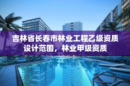 吉林省长春市林业工程乙级资质设计范围,林业甲级资质