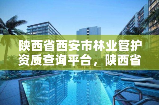 陕西省西安市林业管护资质查询平台,陕西省西安市林业厅