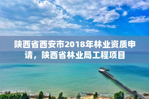陕西省西安市2018年林业资质申请,陕西省林业局工程项目