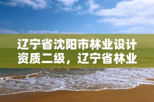 辽宁省沈阳市林业设计资质二级,辽宁省林业规划设计院