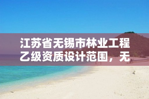 江苏省无锡市林业工程乙级资质设计范围,无锡林业局地址