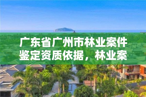 广东省广州市林业案件鉴定资质依据，林业案件鉴定技术规程