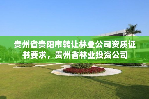 贵州省贵阳市转让林业公司资质证书要求，贵州省林业投资公司