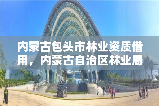 内蒙古包头市林业资质借用,内蒙古自治区林业局电话