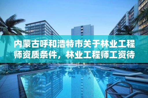 内蒙古呼和浩特市关于林业工程师资质条件,林业工程师工资待遇