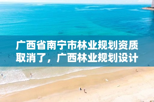 广西省南宁市林业规划资质取消了,广西林业规划设计院