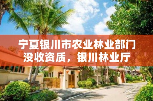 宁夏银川市农业林业部门没收资质,银川林业厅