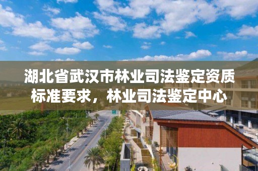 湖北省武汉市林业司法鉴定资质标准要求,林业司法鉴定中心