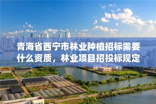 青海省西宁市林业种植招标需要什么资质，林业项目招投标规定