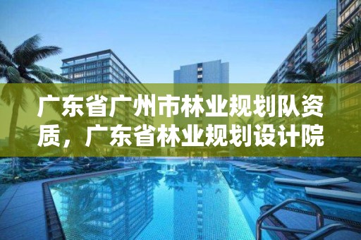 广东省广州市林业规划队资质,广东省林业规划设计院
