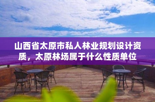 山西省太原市私人林业规划设计资质,太原林场属于什么性质单位